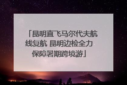 昆明直飞马尔代夫航线复航 昆明边检全力保障暑期跨境游