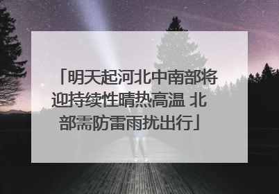 明天起河北中南部将迎持续性晴热高温 北部需防雷雨扰出行