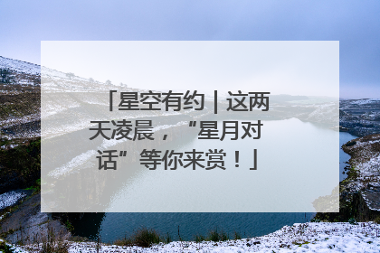 星空有约｜这两天凌晨，“星月对话”等你来赏！