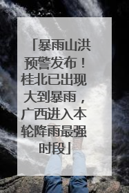暴雨山洪预警发布！桂北已出现大到暴雨，广西进入本轮降雨最强时段