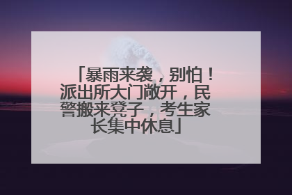 暴雨来袭，别怕！派出所大门敞开，民警搬来凳子，考生家长集中休息