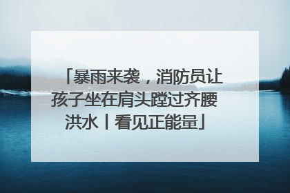 暴雨来袭，消防员让孩子坐在肩头蹚过齐腰洪水丨看见正能量