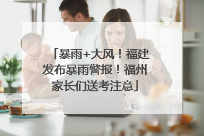 暴雨+大风！福建发布暴雨警报！福州家长们送考注意