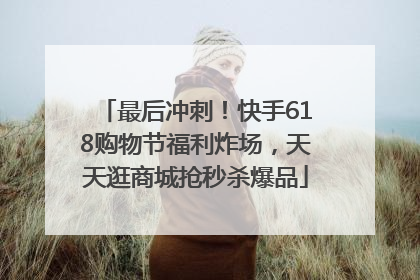 最后冲刺！快手618购物节福利炸场，天天逛商城抢秒杀爆品