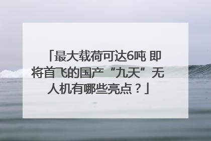 最大载荷可达6吨 即将首飞的国产“九天”无人机有哪些亮点？