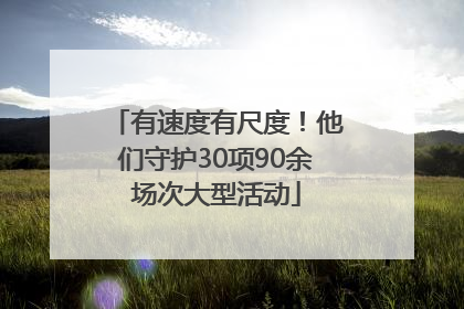 有速度有尺度！他们守护30项90余场次大型活动