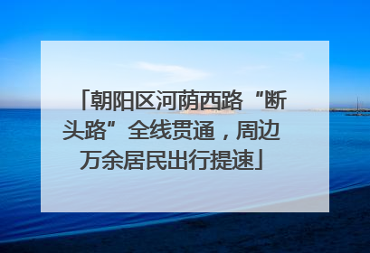 朝阳区河荫西路“断头路”全线贯通，周边万余居民出行提速