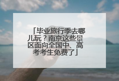 毕业旅行季去哪儿玩？南京这些景区面向全国中、高考考生免费了