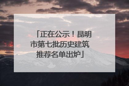正在公示！昆明市第七批历史建筑推荐名单出炉