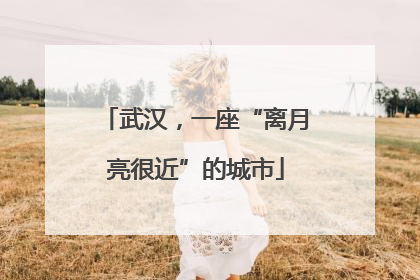 武汉，一座“离月亮很近”的城市