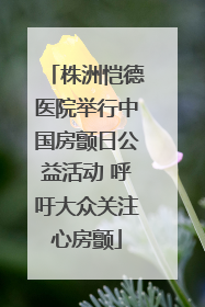 株洲恺德医院举行中国房颤日公益活动 呼吁大众关注心房颤