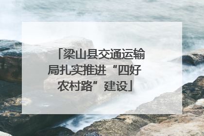 梁山县交通运输局扎实推进“四好农村路”建设