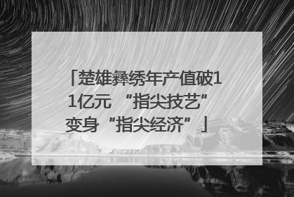 楚雄彝绣年产值破11亿元 “指尖技艺”变身“指尖经济”