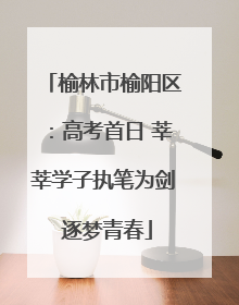 榆林市榆阳区：高考首日 莘莘学子执笔为剑 逐梦青春