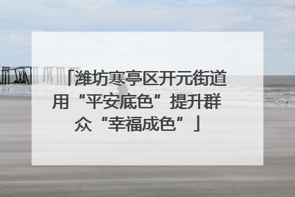 潍坊寒亭区开元街道用“平安底色”提升群众“幸福成色”
