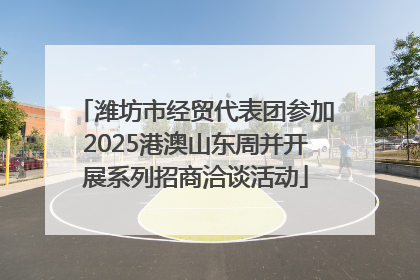 潍坊市经贸代表团参加2025港澳山东周并开展系列招商洽谈活动