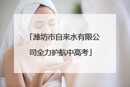 潍坊市自来水有限公司全力护航中高考
