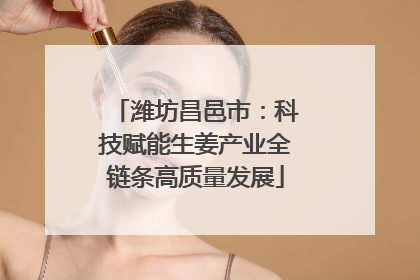 潍坊昌邑市：科技赋能生姜产业全链条高质量发展