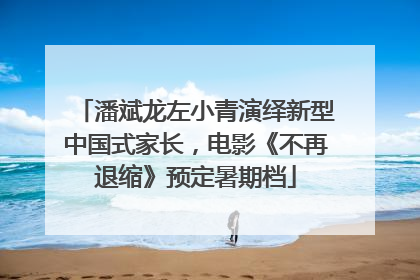 潘斌龙左小青演绎新型中国式家长，电影《不再退缩》预定暑期档