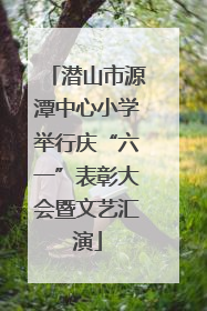 潜山市源潭中心小学举行庆“六一”表彰大会暨文艺汇演