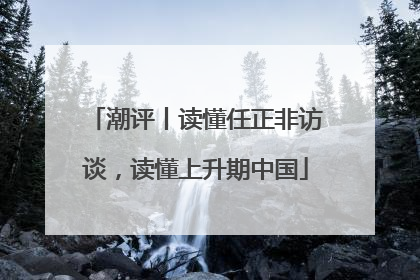 潮评丨读懂任正非访谈，读懂上升期中国