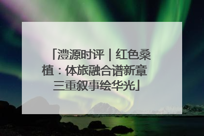 澧源时评｜红色桑植：体旅融合谱新章 三重叙事绘华光