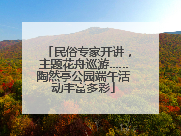民俗专家开讲，主题花舟巡游……陶然亭公园端午活动丰富多彩