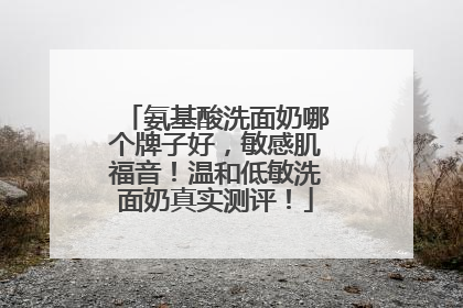氨基酸洗面奶哪个牌子好，敏感肌福音！温和低敏洗面奶真实测评！