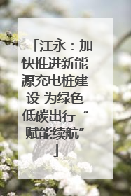 江永：加快推进新能源充电桩建设 为绿色低碳出行“赋能续航”