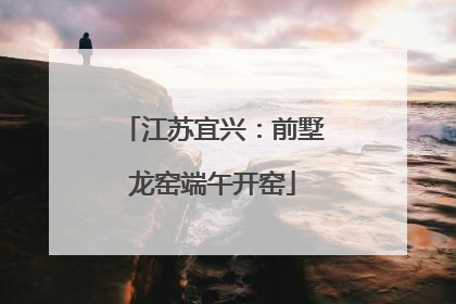 江苏宜兴：前墅龙窑端午开窑