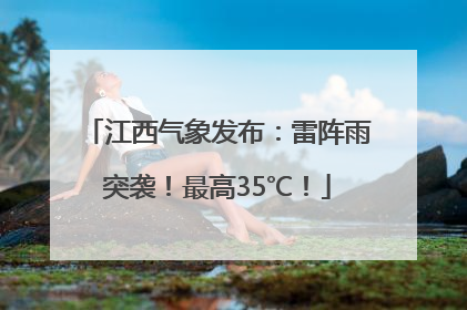 江西气象发布：雷阵雨突袭！最高35℃！