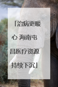 治病更暖心 海南屯昌医疗资源持续下沉