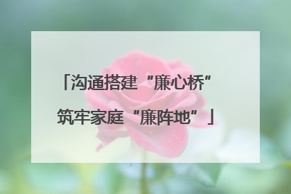 沟通搭建“廉心桥” 筑牢家庭“廉阵地”