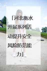 河北衡水开展系列活动提升安全风险防范能力