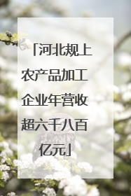 河北规上农产品加工企业年营收超六千八百亿元