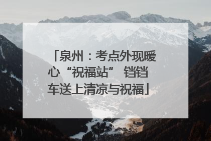 泉州：考点外现暖心“祝福站” 铛铛车送上清凉与祝福