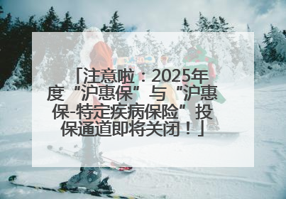 注意啦：2025年度“沪惠保”与“沪惠保-特定疾病保险”投保通道即将关闭！
