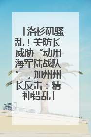 洛杉矶骚乱！美防长威胁“动用海军陆战队”，加州州长反击：精神错乱
