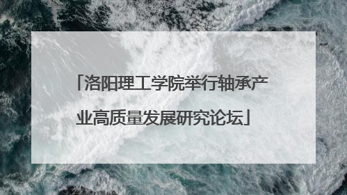 洛阳理工学院举行轴承产业高质量发展研究论坛
