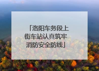 洛阳车务段上街车站认真筑牢消防安全防线