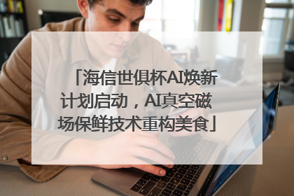 海信世俱杯AI焕新计划启动，AI真空磁场保鲜技术重构美食