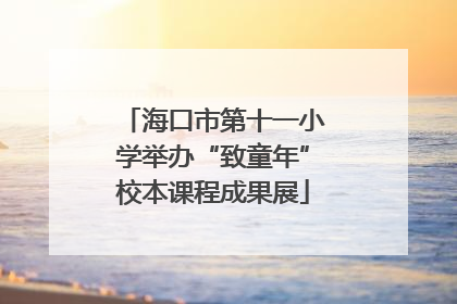 海口市第十一小学举办“致童年”校本课程成果展