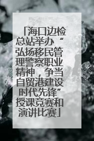 海口边检总站举办“弘扬移民管理警察职业精神，争当自贸港建设时代先锋”授课竞赛和演讲比赛