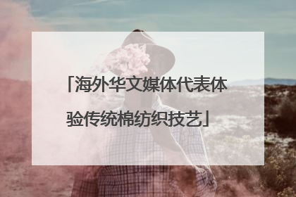 海外华文媒体代表体验传统棉纺织技艺