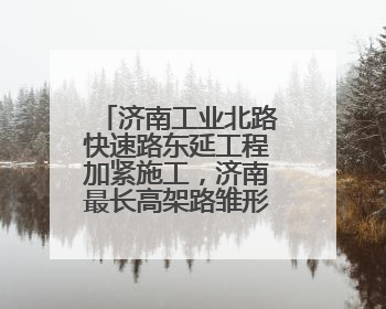 济南工业北路快速路东延工程加紧施工，济南最长高架路雏形显现