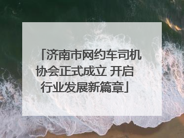 济南市网约车司机协会正式成立 开启行业发展新篇章
