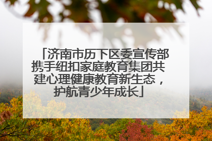 济南市历下区委宣传部携手纽扣家庭教育集团共建心理健康教育新生态，护航青少年成长