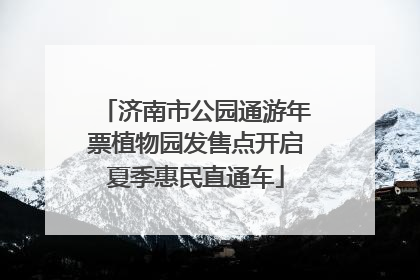 济南市公园通游年票植物园发售点开启夏季惠民直通车