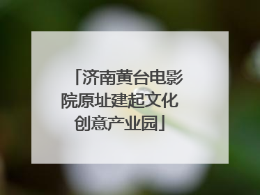 济南黄台电影院原址建起文化创意产业园