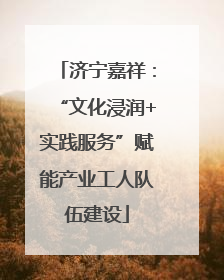 济宁嘉祥：“文化浸润+实践服务”赋能产业工人队伍建设